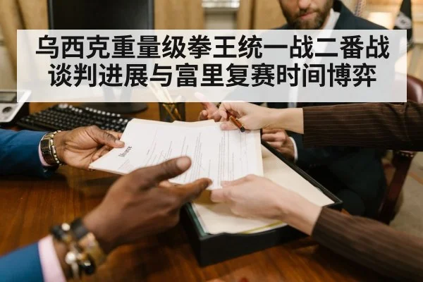 乌西克重量级拳王统一战二番战谈判进展与富里复赛时间博弈