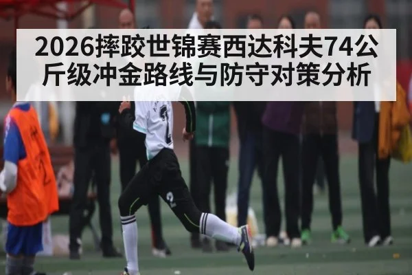 2026摔跤世锦赛西达科夫74公斤级冲金路线与防守对策分析