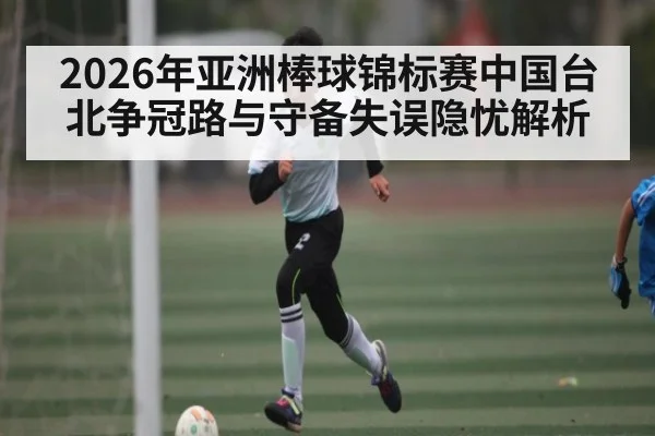 2026年亚洲棒球锦标赛中国台北争冠路与守备失误隐忧解析
