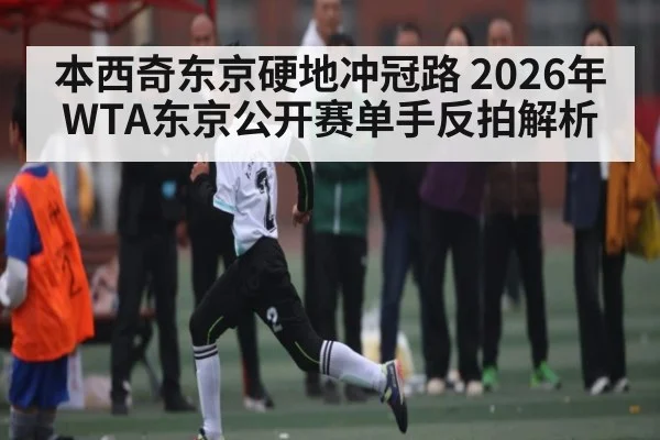 本西奇东京硬地冲冠路 2026年WTA东京公开赛单手反拍解析