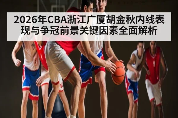 2026年CBA浙江广厦胡金秋内线表现与争冠前景关键因素全面解析